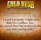 "I know it probably weighs more than two Cadillacs, but... right around those big boulders is where you find your big gold."